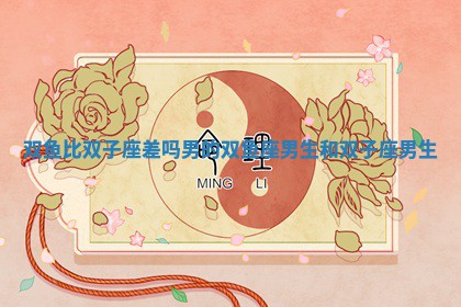 双鱼比双子座差吗男的 双 ? 鱼 ? 座男生和双子座男生