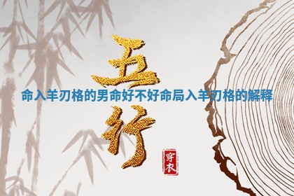 命入羊刃 ♌ 格的男命好不好 命局 ? 入羊刃格的解释